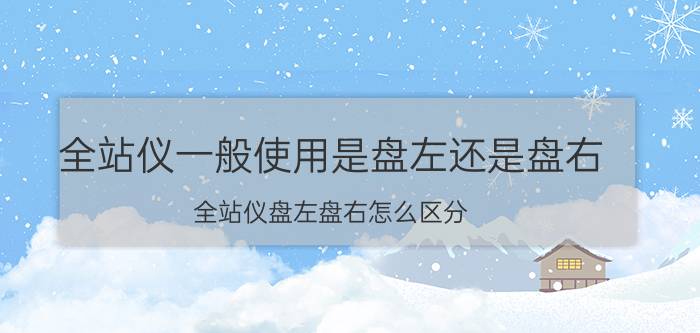 全站仪一般使用是盘左还是盘右 全站仪盘左盘右怎么区分？